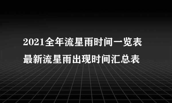 2021全年流星雨时间一览表 最新流星雨出现时间汇总表