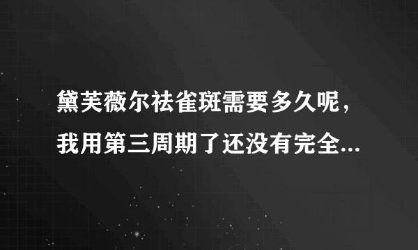 黛芙薇尔祛雀斑需要多久呢，我用第三周期了还没有完全淡化掉好着