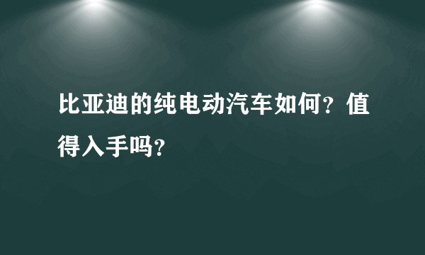 比亚迪的纯电动汽车如何？值得入手吗？