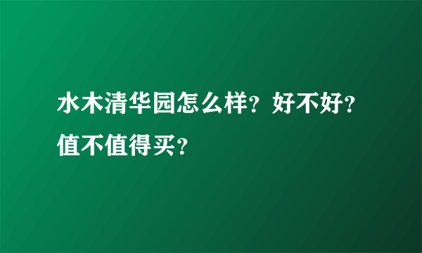 水木清华园怎么样？好不好？值不值得买？