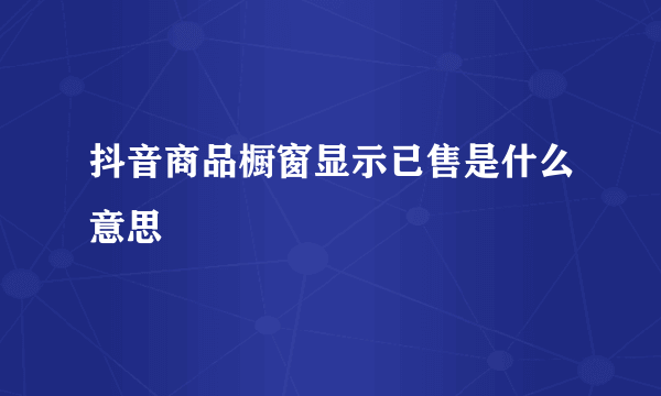 抖音商品橱窗显示已售是什么意思