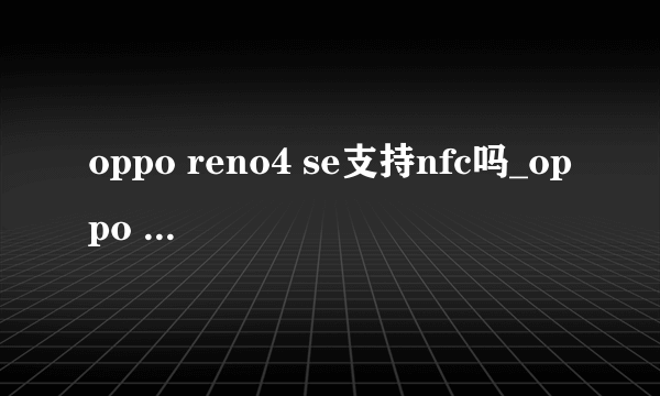 oppo reno4 se支持nfc吗_oppo reno4 se有没有nfc功能