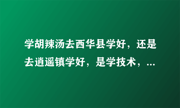 学胡辣汤去西华县学好，还是去逍遥镇学好，是学技术，还是加盟呢，请给点意见，谢谢