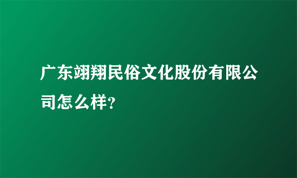 广东翊翔民俗文化股份有限公司怎么样？