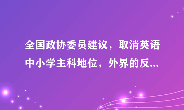 全国政协委员建议，取消英语中小学主科地位，外界的反响如何？