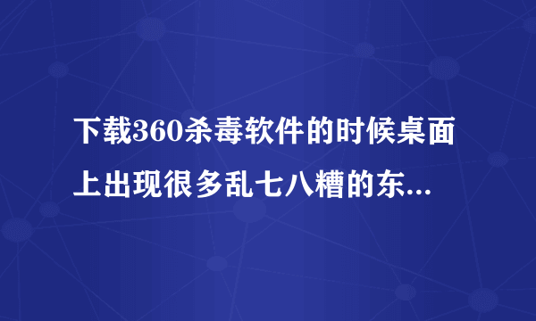 下载360杀毒软件的时候桌面上出现很多乱七八糟的东西，怎么删都删不掉