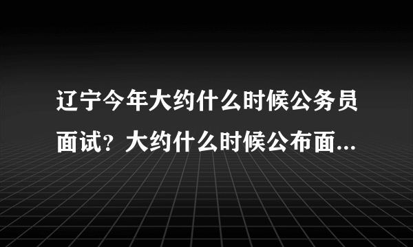 辽宁今年大约什么时候公务员面试？大约什么时候公布面试名单！还有警察面试也去沈阳吗？