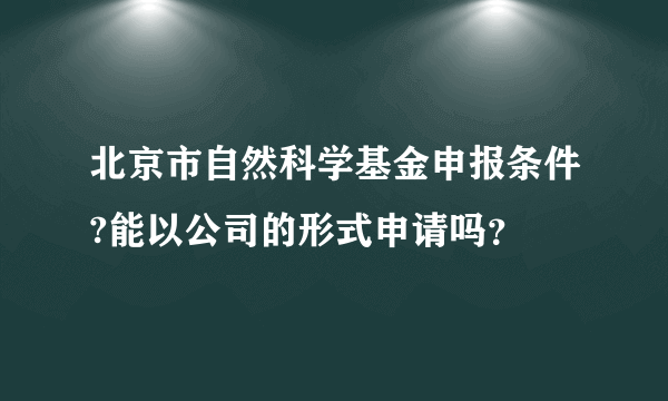 北京市自然科学基金申报条件?能以公司的形式申请吗？