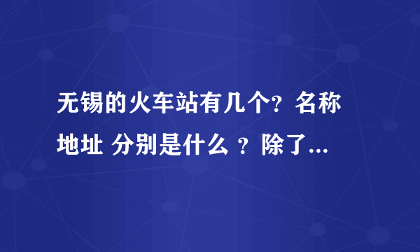 无锡的火车站有几个？名称 地址 分别是什么 ？除了新区站还有哪个站离新区近？