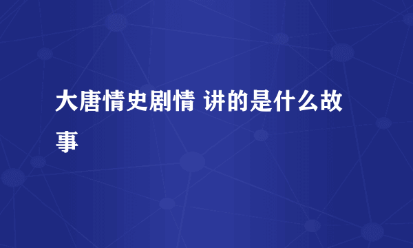 大唐情史剧情 讲的是什么故事