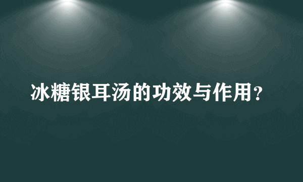 冰糖银耳汤的功效与作用？