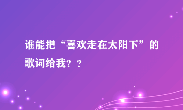 谁能把“喜欢走在太阳下”的歌词给我？？