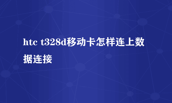 htc t328d移动卡怎样连上数据连接