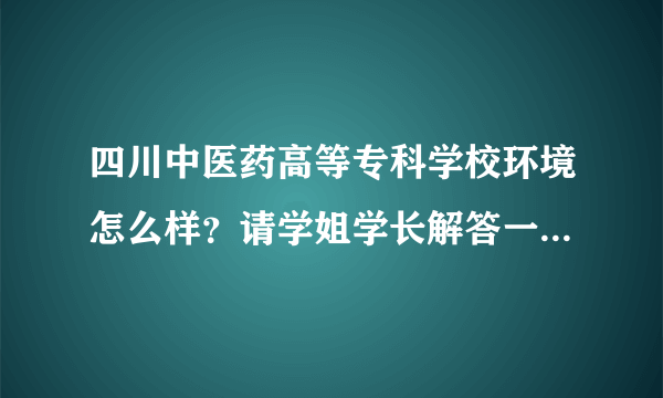 四川中医药高等专科学校环境怎么样？请学姐学长解答一下，谢谢？