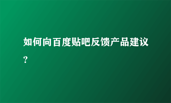 如何向百度贴吧反馈产品建议？