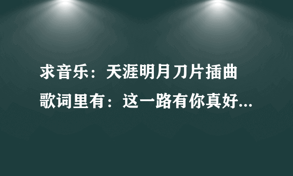 求音乐：天涯明月刀片插曲 歌词里有：这一路有你真好，陪你走天涯