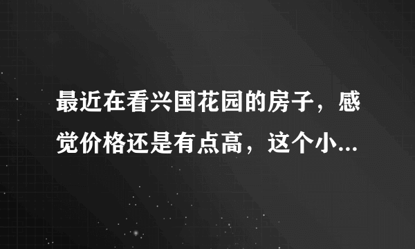 最近在看兴国花园的房子，感觉价格还是有点高，这个小区之前价格如何？大概多少钱？