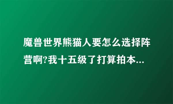 魔兽世界熊猫人要怎么选择阵营啊?我十五级了打算拍本了 才发现没选择阵营