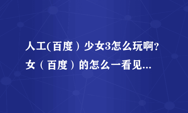 人工(百度）少女3怎么玩啊？女（百度）的怎么一看见我就跑啊，而且，一到我面前就跑，怎么拉她啊？求指点