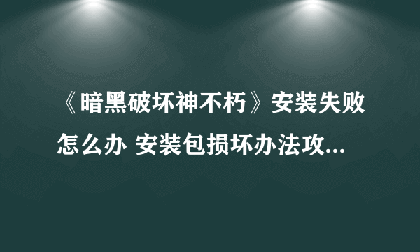 《暗黑破坏神不朽》安装失败怎么办 安装包损坏办法攻略大放送