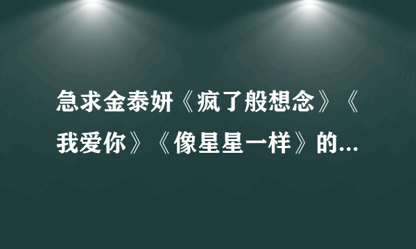 急求金泰妍《疯了般想念》《我爱你》《像星星一样》的钢琴谱、简谱和韩文歌词！