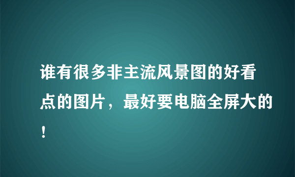 谁有很多非主流风景图的好看点的图片，最好要电脑全屏大的！