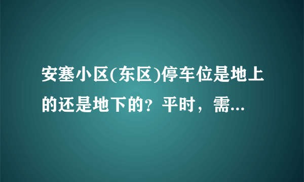 安塞小区(东区)停车位是地上的还是地下的？平时，需要抢车位吗？租车位多少钱？