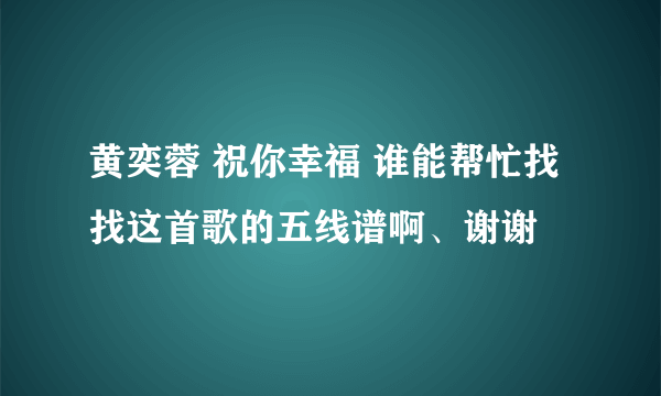 黄奕蓉 祝你幸福 谁能帮忙找找这首歌的五线谱啊、谢谢