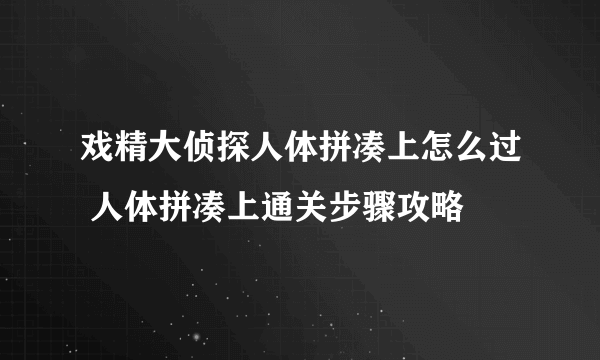 戏精大侦探人体拼凑上怎么过 人体拼凑上通关步骤攻略