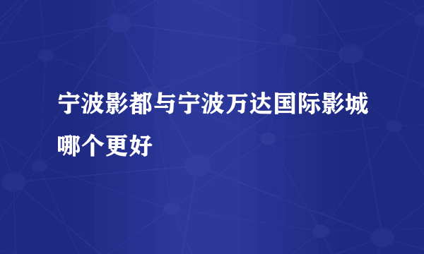 宁波影都与宁波万达国际影城哪个更好