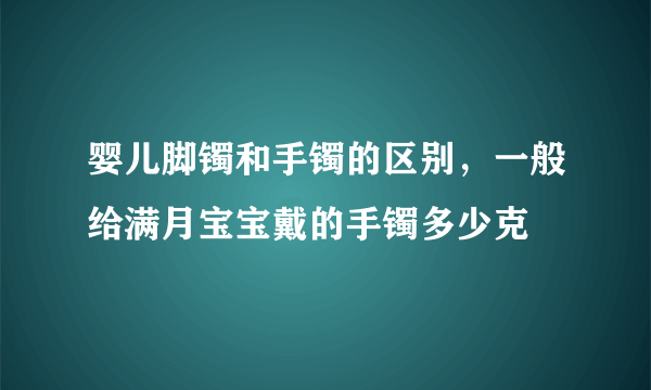 婴儿脚镯和手镯的区别，一般给满月宝宝戴的手镯多少克