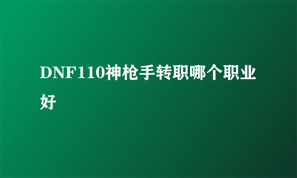 DNF110神枪手转职哪个职业好