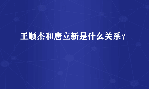 王顺杰和唐立新是什么关系？