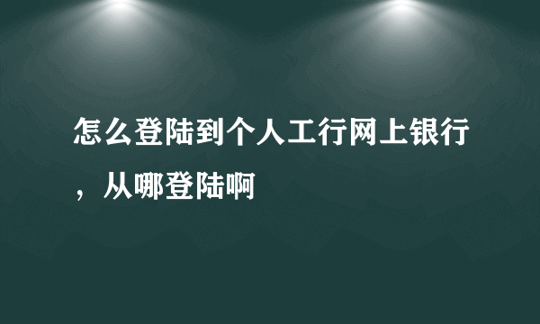 怎么登陆到个人工行网上银行，从哪登陆啊