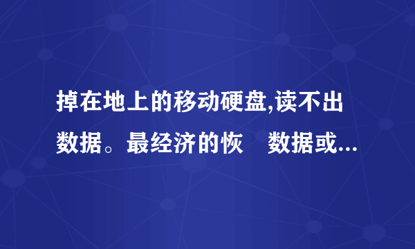 掉在地上的移动硬盘,读不出数据。最经济的恢復数据或者修理方法是什么?