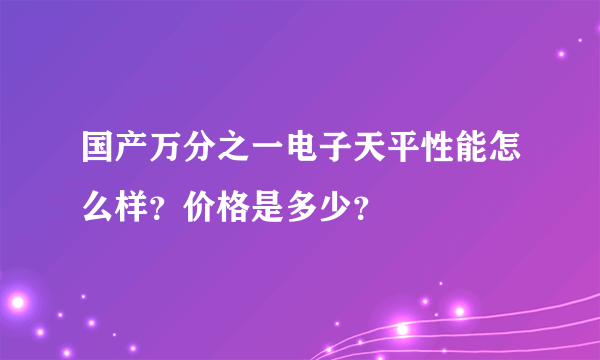 国产万分之一电子天平性能怎么样？价格是多少？