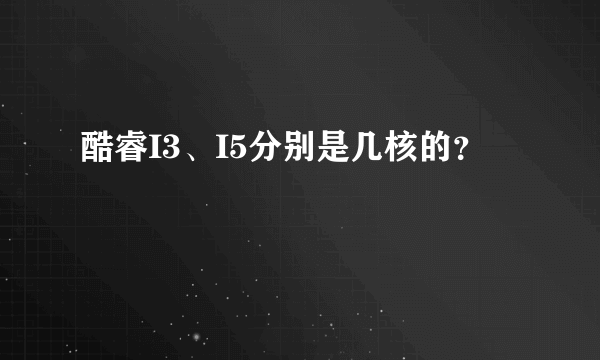 酷睿I3、I5分别是几核的？