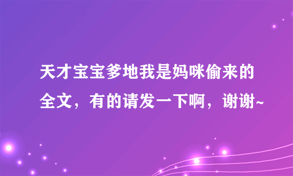 天才宝宝爹地我是妈咪偷来的全文，有的请发一下啊，谢谢~