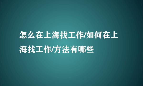 怎么在上海找工作/如何在上海找工作/方法有哪些