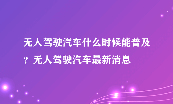 无人驾驶汽车什么时候能普及？无人驾驶汽车最新消息