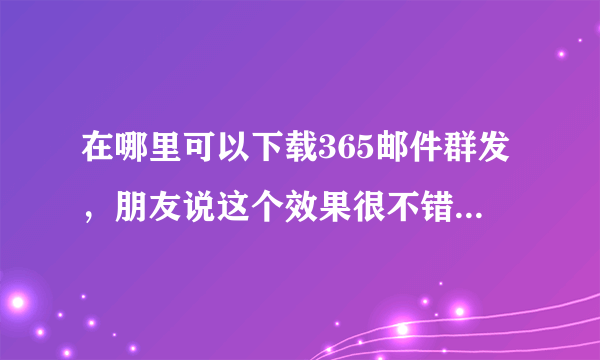 在哪里可以下载365邮件群发，朋友说这个效果很不错，哪位好人能给一个下载地址、