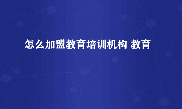 怎么加盟教育培训机构 教育