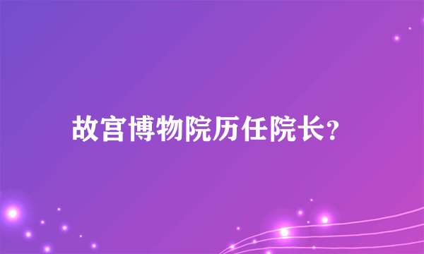 故宫博物院历任院长？