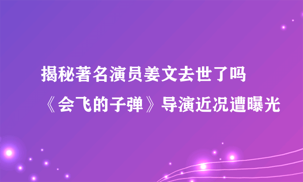 揭秘著名演员姜文去世了吗  《会飞的子弹》导演近况遭曝光