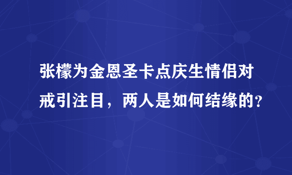 张檬为金恩圣卡点庆生情侣对戒引注目，两人是如何结缘的？