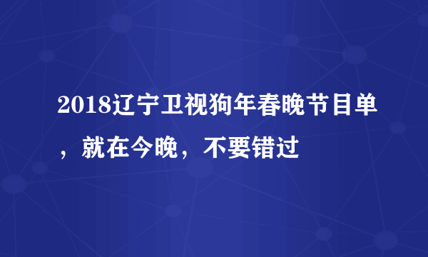 2018辽宁卫视狗年春晚节目单，就在今晚，不要错过