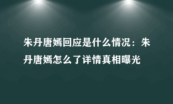 朱丹唐嫣回应是什么情况：朱丹唐嫣怎么了详情真相曝光