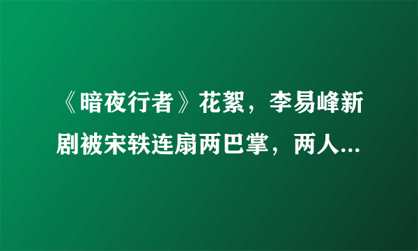 《暗夜行者》花絮，李易峰新剧被宋轶连扇两巴掌，两人到底有多敬业？