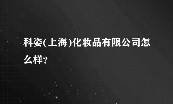 科姿(上海)化妆品有限公司怎么样？