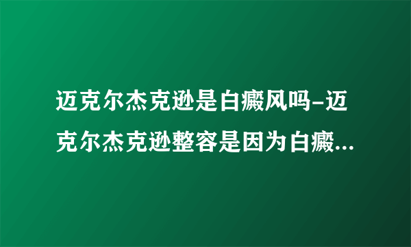 迈克尔杰克逊是白癜风吗-迈克尔杰克逊整容是因为白癜风还是贪美？